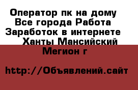 Оператор пк на дому - Все города Работа » Заработок в интернете   . Ханты-Мансийский,Мегион г.